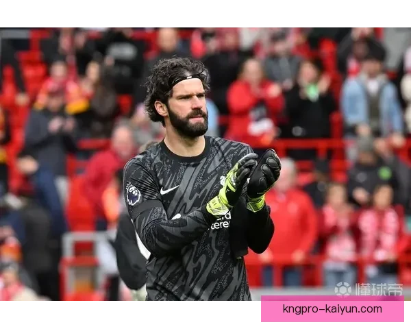 阿利松加盟利物浦后表现稳健，1号球衣成为球队希望的象征